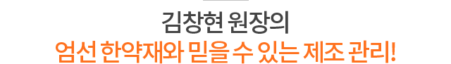 김창현 원장의 엄선한약재와 믿을 수 있는 제조 관리!